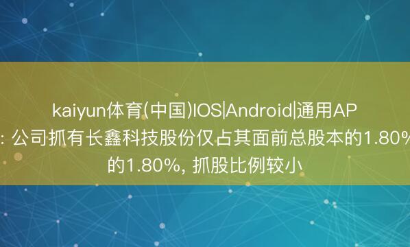 kaiyun体育(中国)IOS|Android|通用APP下载 兆易改进: 公司抓有长鑫科技股份仅占其面前总股本的1.80%， 抓股比例较小