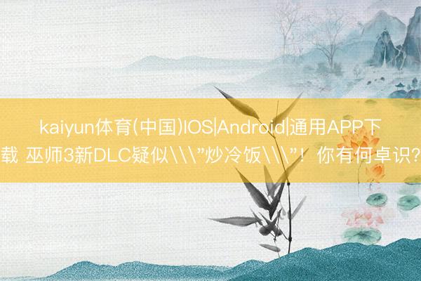 kaiyun体育(中国)IOS|Android|通用APP下载 巫师3新DLC疑似\