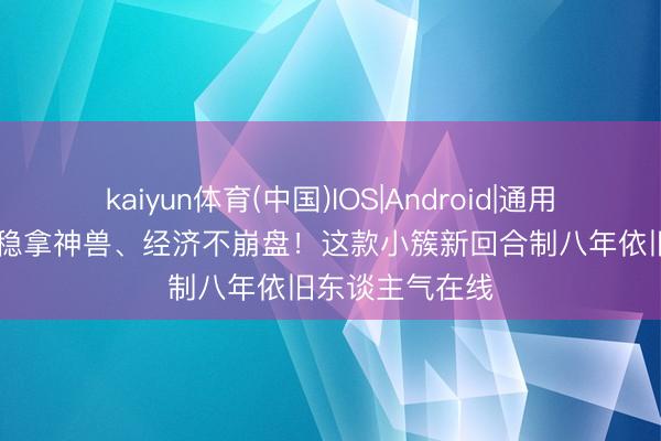 kaiyun体育(中国)IOS|Android|通用APP下载 零氪稳拿神兽、经济不崩盘！这款小簇新回合制八年依旧东谈主气在线