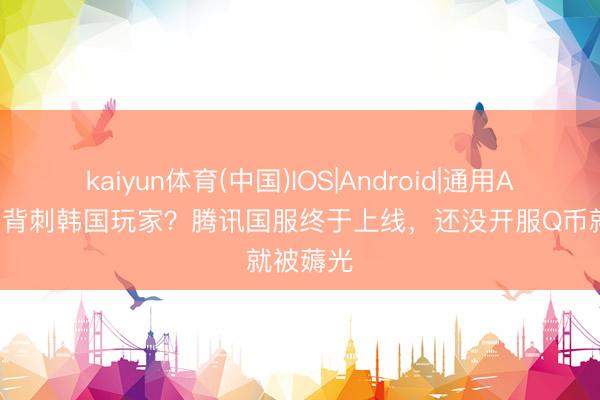 kaiyun体育(中国)IOS|Android|通用APP下载 背刺韩国玩家？腾讯国服终于上线，还没开服Q币就被薅光