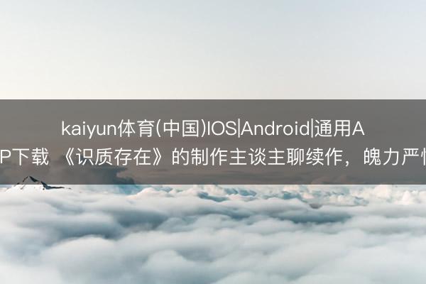 kaiyun体育(中国)IOS|Android|通用APP下载 《识质存在》的制作主谈主聊续作，魄力严慎