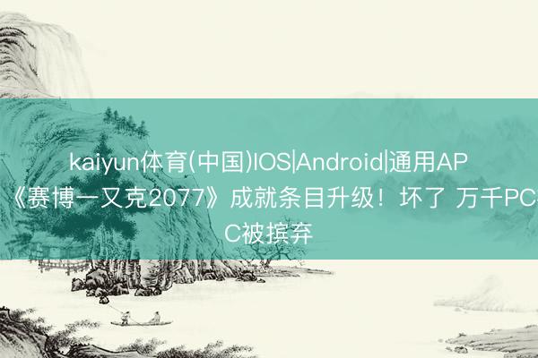 kaiyun体育(中国)IOS|Android|通用APP下载 《赛博一又克2077》成就条目升级！坏了 万千PC被摈弃