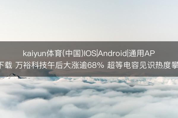 kaiyun体育(中国)IOS|Android|通用APP下载 万裕科技午后大涨逾68% 超等电容见识热度攀升