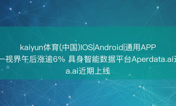 kaiyun体育(中国)IOS|Android|通用APP下载 五一视界午后涨逾6% 具身智能数据平台Aperdata.ai近期上线