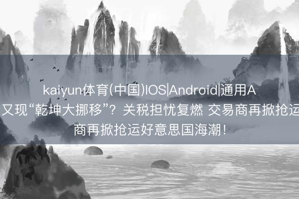 kaiyun体育(中国)IOS|Android|通用APP下载 铜阛阓又现“乾坤大挪移”?关税担忧复燃 交易商再掀抢运好意思国海潮!