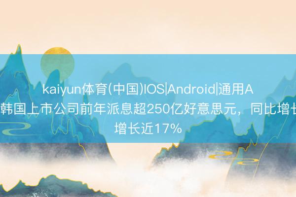 kaiyun体育(中国)IOS|Android|通用APP下载 韩国上市公司前年派息超250亿好意思元，同比增长近17%