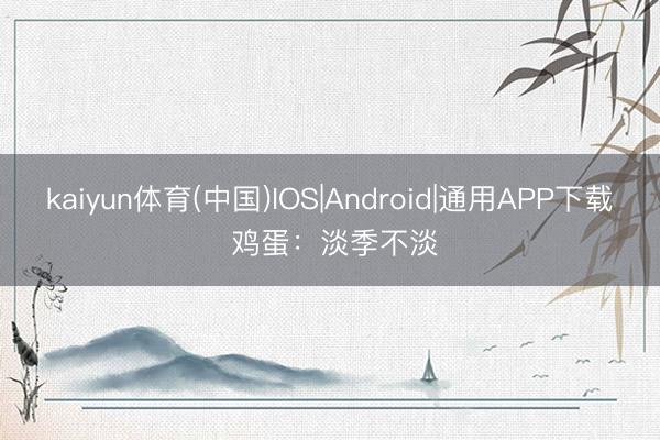 kaiyun体育(中国)IOS|Android|通用APP下载 鸡蛋：淡季不淡