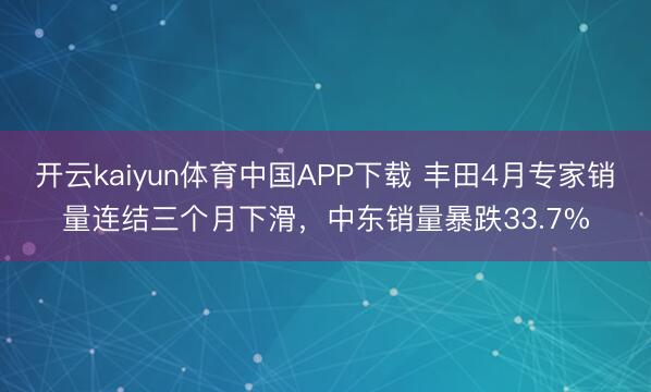 开云kaiyun体育中国APP下载 丰田4月专家销量连结三个月下滑，中东销量暴跌33.7%