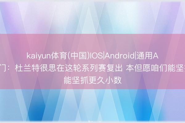 kaiyun体育(中国)IOS|Android|通用APP下载 阿门：杜兰特很思在这轮系列赛复出 本但愿咱们能坚抓更久小数