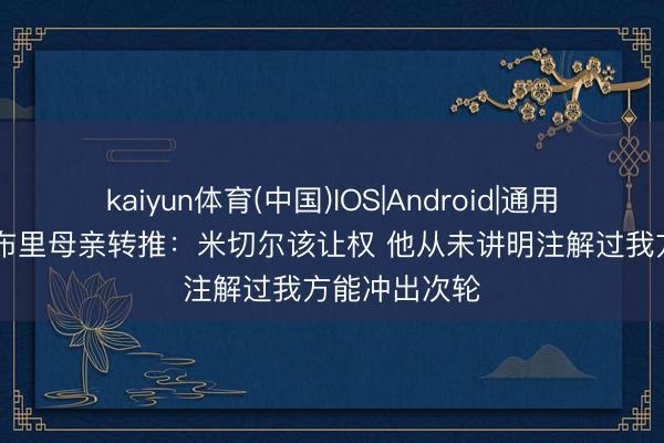 kaiyun体育(中国)IOS|Android|通用APP下载 莫布里母亲转推:米切尔该让权 他从未讲明注解过我方能冲出次轮
