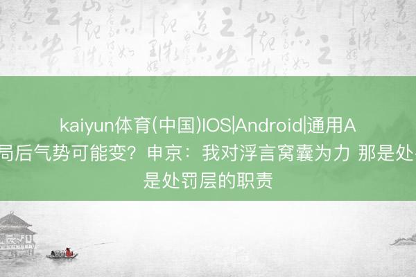 kaiyun体育(中国)IOS|Android|通用APP下载 出局后气势可能变？申京：我对浮言窝囊为力 那是处罚层的职责