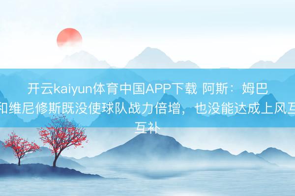 开云kaiyun体育中国APP下载 阿斯：姆巴佩和维尼修斯既没使球队战力倍增，也没能达成上风互补