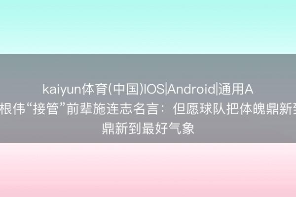 kaiyun体育(中国)IOS|Android|通用APP下载 于根伟“接管”前辈施连志名言:但愿球队把体魄鼎新到最好气象