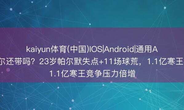 kaiyun体育(中国)IOS|Android|通用APP下载 图赫尔还带吗?23岁帕尔默失点+11场球荒,1.1亿寒王竞争压力倍增