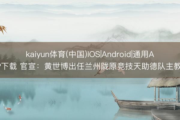 kaiyun体育(中国)IOS|Android|通用APP下载 官宣:黄世博出任兰州陇原竞技天助德队主教育