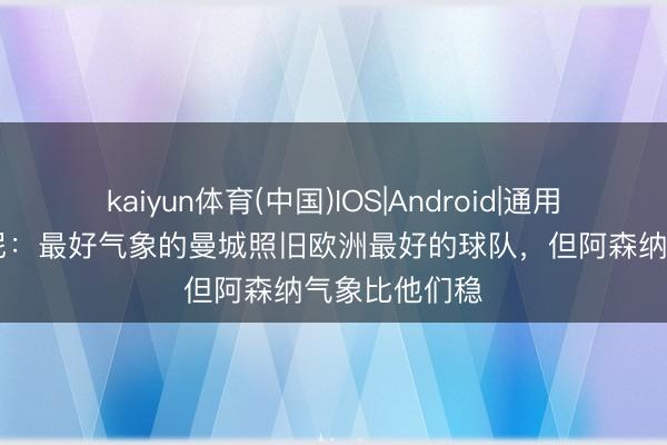 kaiyun体育(中国)IOS|Android|通用APP下载 鲁尼：最好气象的曼城照旧欧洲最好的球队，但阿森纳气象比他们稳