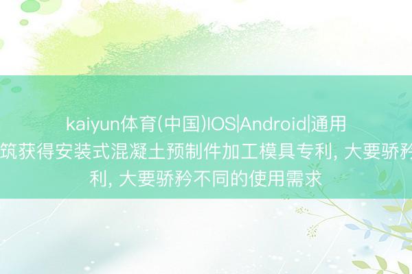 kaiyun体育(中国)IOS|Android|通用APP下载 科森建筑获得安装式混凝土预制件加工模具专利， 大要骄矜不同的使用需求