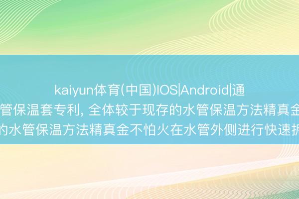 kaiyun体育(中国)IOS|Android|通用APP下载 恒润包装获取水管保温套专利， 全体较于现存的水管保温方法精真金不怕火在水管外侧进行快速拆卸装配