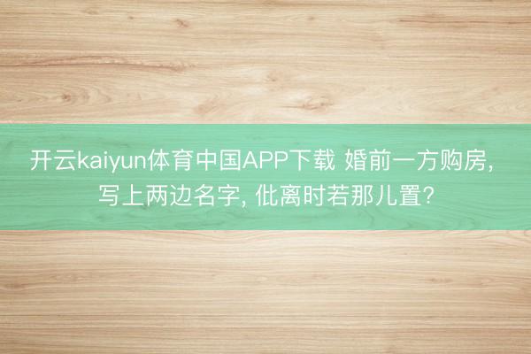 开云kaiyun体育中国APP下载 婚前一方购房， 写上两边名字， 仳离时若那儿置?
