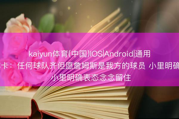 kaiyun体育(中国)IOS|Android|通用APP下载 佩林卡:任何球队齐但愿詹姆斯是我方的球员 小里明确表态念念留住