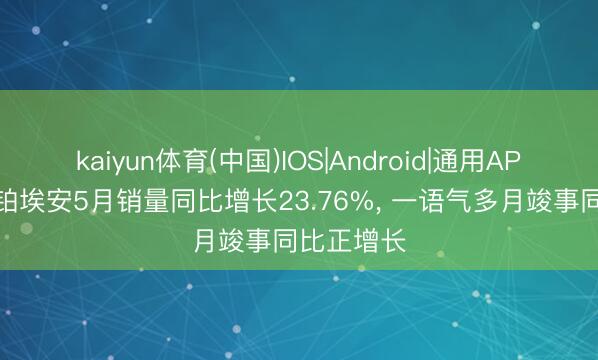 kaiyun体育(中国)IOS|Android|通用APP下载 昊铂埃安5月销量同比增长23.76%， 一语气多月竣事同比正增长