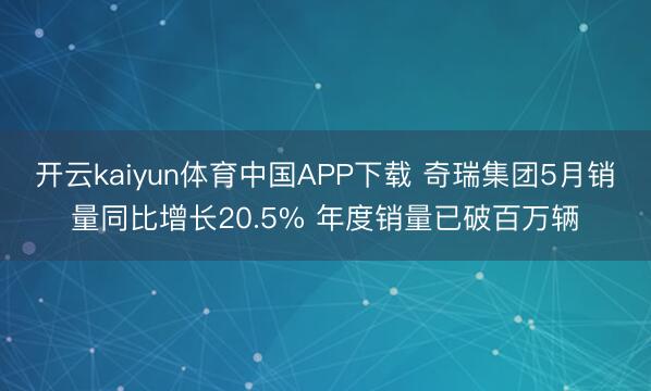开云kaiyun体育中国APP下载 奇瑞集团5月销量同比增长20.5% 年度销量已破百万辆
