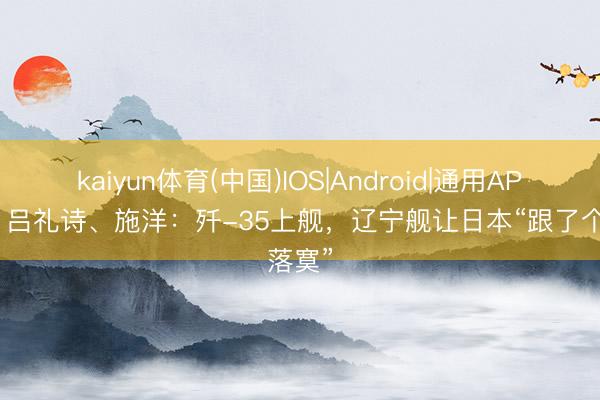 kaiyun体育(中国)IOS|Android|通用APP下载 吕礼诗、施洋：歼-35上舰，辽宁舰让日本“跟了个落寞”