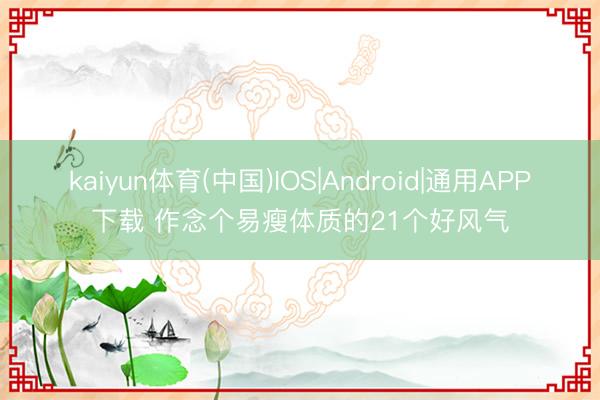 kaiyun体育(中国)IOS|Android|通用APP下载 作念个易瘦体质的21个好风气