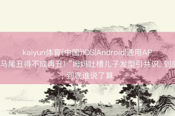 kaiyun体育(中国)IOS|Android|通用APP下载 “低马尾丑得不成再丑! ”姆妈吐槽儿子发型引共识, 到底谁说了算