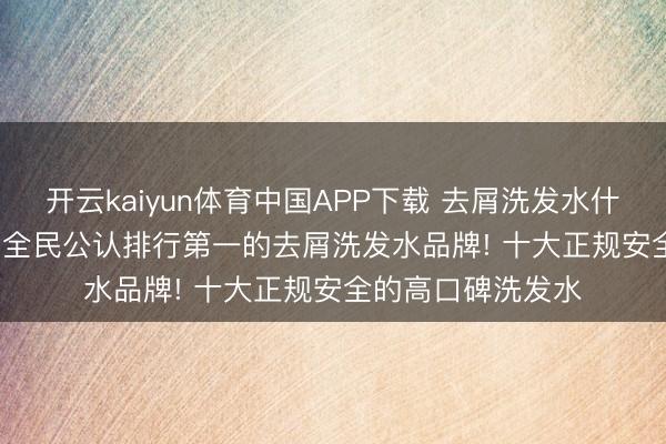 开云kaiyun体育中国APP下载 去屑洗发水什么牌子好? 2026 全民公认排行第一的去屑洗发水品牌! 十大正规安全的高口碑洗发水
