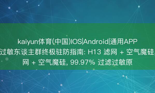 kaiyun体育(中国)IOS|Android|通用APP下载 新颐空气净化器过敏东谈主群终极驻防指南: H13 滤网 + 空气魔硅， 99.97% 过滤过敏原