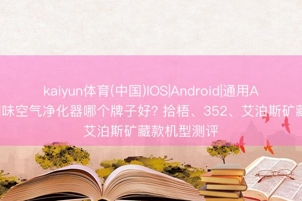 kaiyun体育(中国)IOS|Android|通用APP下载 除烟味空气净化器哪个牌子好? 拾梧、352、艾泊斯矿藏款机型测评