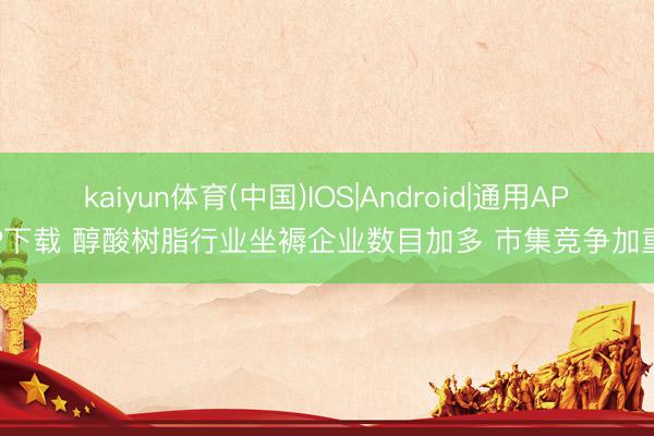 kaiyun体育(中国)IOS|Android|通用APP下载 醇酸树脂行业坐褥企业数目加多 市集竞争加重