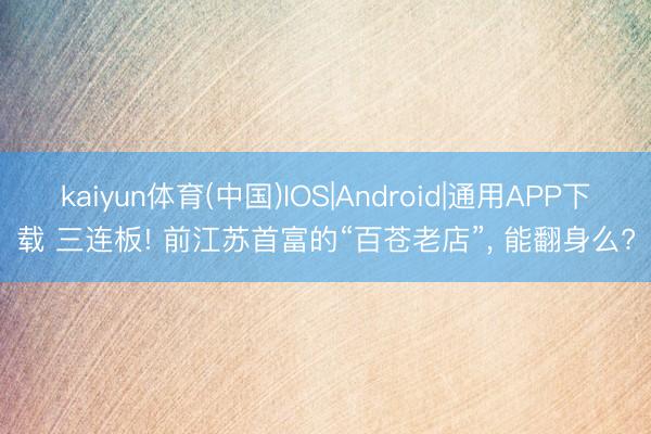 kaiyun体育(中国)IOS|Android|通用APP下载 三连板! 前江苏首富的“百苍老店”， 能翻身么?