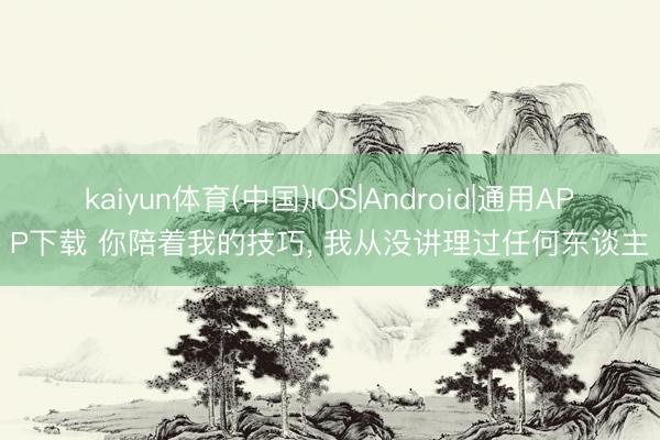 kaiyun体育(中国)IOS|Android|通用APP下载 你陪着我的技巧， 我从没讲理过任何东谈主