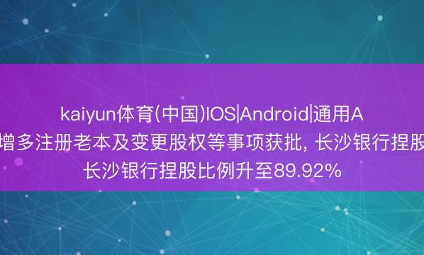 kaiyun体育(中国)IOS|Android|通用APP下载 长银五八增多注册老本及变更股权等事项获批， 长沙银行捏股比例升至89.92%