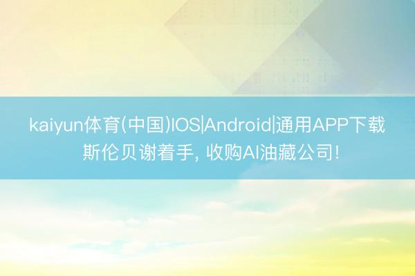 kaiyun体育(中国)IOS|Android|通用APP下载 斯伦贝谢着手， 收购AI油藏公司!