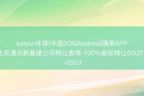 kaiyun体育(中国)IOS|Android|通用APP下载 北京通讯新基建公司转让表情 100%股权转让60QT-0503