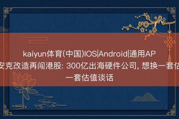 kaiyun体育(中国)IOS|Android|通用APP下载 安克改造再闯港股: 300亿出海硬件公司， 想换一套估值谈话