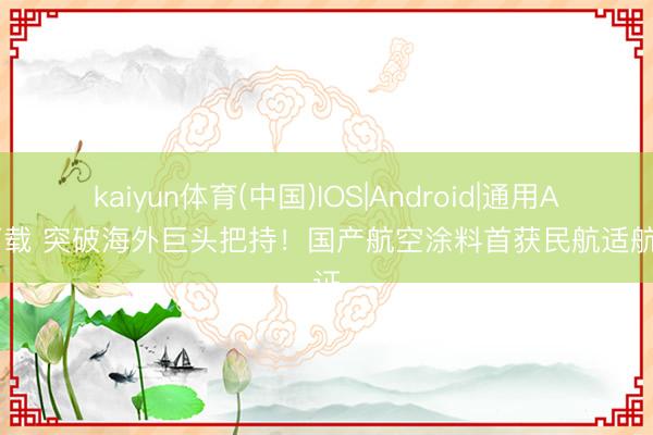 kaiyun体育(中国)IOS|Android|通用APP下载 突破海外巨头把持！国产航空涂料首获民航适航认证