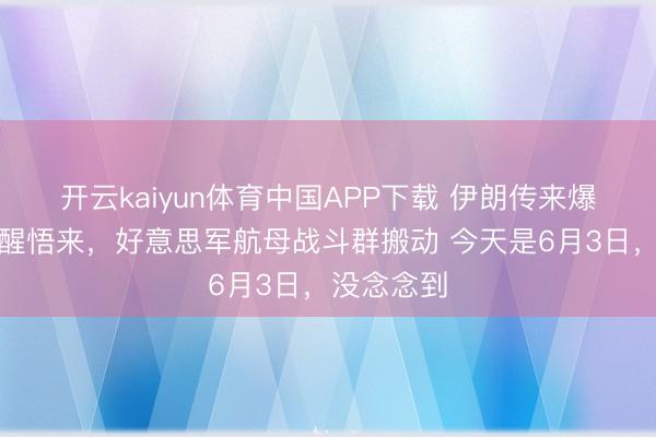 开云kaiyun体育中国APP下载 伊朗传来爆炸声！一醒悟来，好意思军航母战斗群搬动 今天是6月3日，没念念到