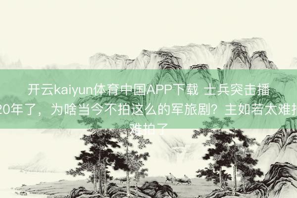 开云kaiyun体育中国APP下载 士兵突击播出20年了，为啥当今不拍这么的军旅剧？主如若太难拍了