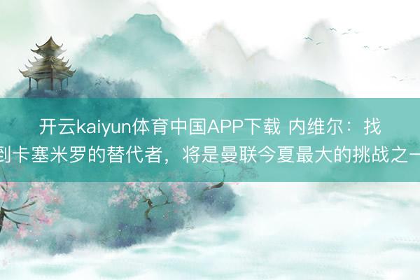 开云kaiyun体育中国APP下载 内维尔：找到卡塞米罗的替代者，将是曼联今夏最大的挑战之一