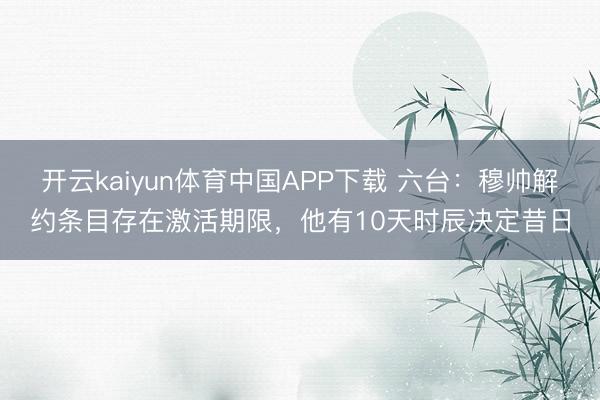 开云kaiyun体育中国APP下载 六台:穆帅解约条目存在激活期限,他有10天时辰决定昔日