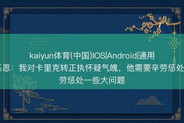 kaiyun体育(中国)IOS|Android|通用APP下载 基恩：我对卡里克转正执怀疑气魄，他需要辛劳惩处一些大问题