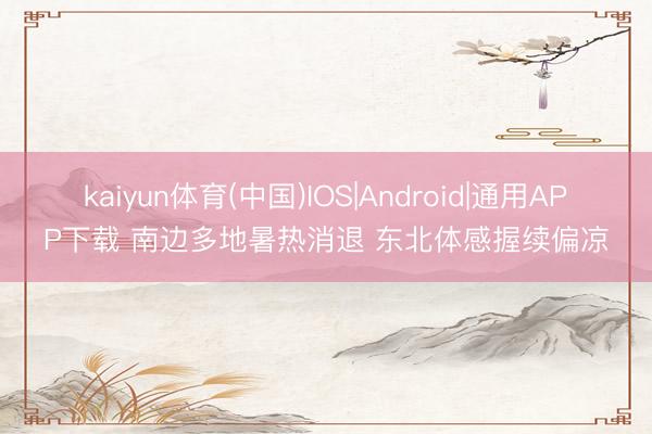 kaiyun体育(中国)IOS|Android|通用APP下载 南边多地暑热消退 东北体感握续偏凉