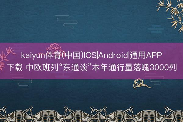 kaiyun体育(中国)IOS|Android|通用APP下载 中欧班列“东通谈”本年通行量落魄3000列
