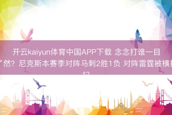 开云kaiyun体育中国APP下载 念念打谁一目了然?尼克斯本赛季对阵马刺2胜1负 对阵雷霆被横扫