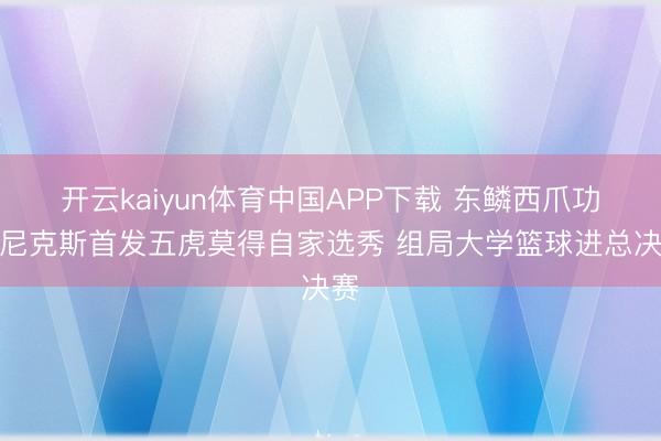 开云kaiyun体育中国APP下载 东鳞西爪功！尼克斯首发五虎莫得自家选秀 组局大学篮球进总决赛