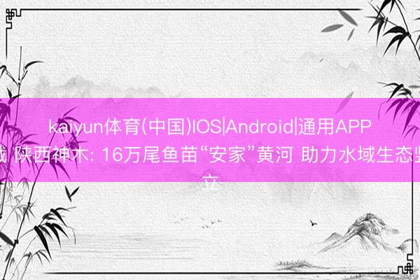 kaiyun体育(中国)IOS|Android|通用APP下载 陕西神木: 16万尾鱼苗“安家”黄河 助力水域生态竖立